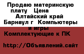 Продаю материнскую плату › Цена ­ 3 000 - Алтайский край, Барнаул г. Компьютеры и игры » Комплектующие к ПК   